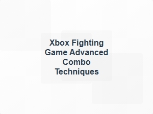 Xbox Fighting Game Advanced Combo Techniques