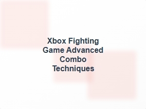 Xbox Fighting Game Advanced Combo Techniques